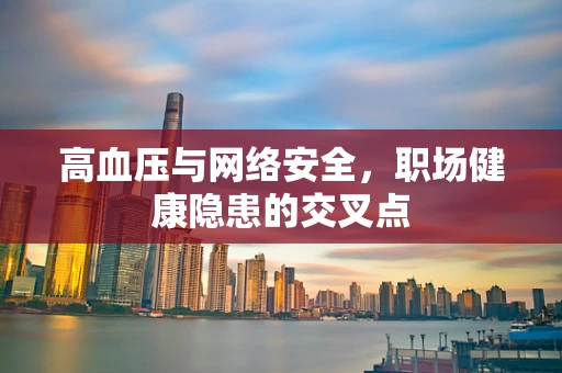 高血压与网络安全，职场健康隐患的交叉点