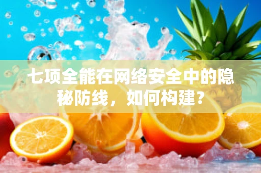 七项全能在网络安全中的隐秘防线，如何构建？