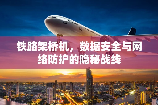 铁路架桥机，数据安全与网络防护的隐秘战线