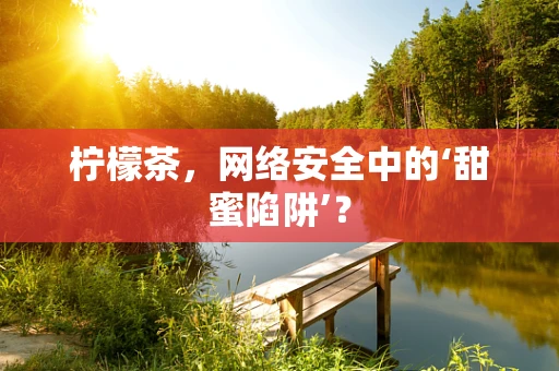 柠檬茶，网络安全中的‘甜蜜陷阱’？