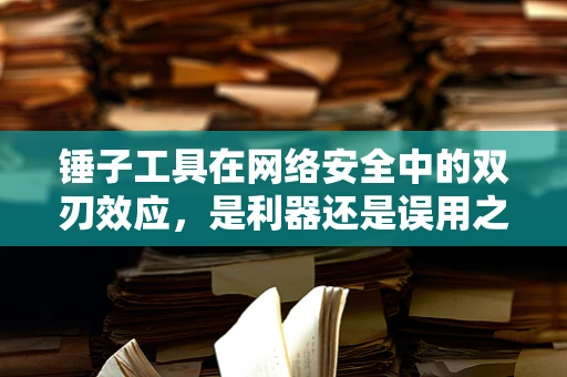 锤子工具在网络安全中的双刃效应，是利器还是误用之源？