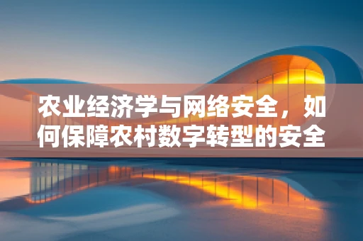 农业经济学与网络安全，如何保障农村数字转型的安全防线？