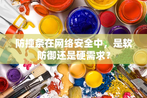 防撞条在网络安全中，是软防御还是硬需求？