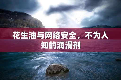 花生油与网络安全，不为人知的润滑剂