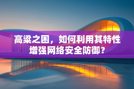 高粱之困，如何利用其特性增强网络安全防御？