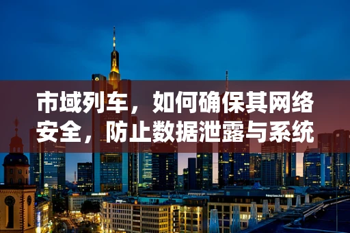 市域列车，如何确保其网络安全，防止数据泄露与系统瘫痪？