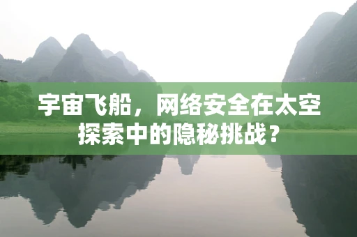 宇宙飞船，网络安全在太空探索中的隐秘挑战？