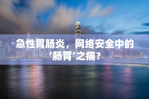 急性胃肠炎，网络安全中的‘肠胃’之痛？