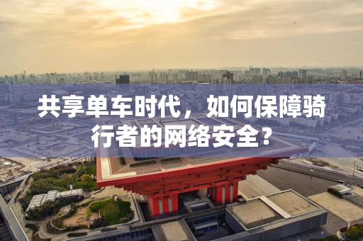共享单车时代，如何保障骑行者的网络安全？