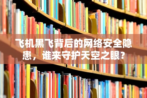 飞机黑飞背后的网络安全隐患，谁来守护天空之眼？