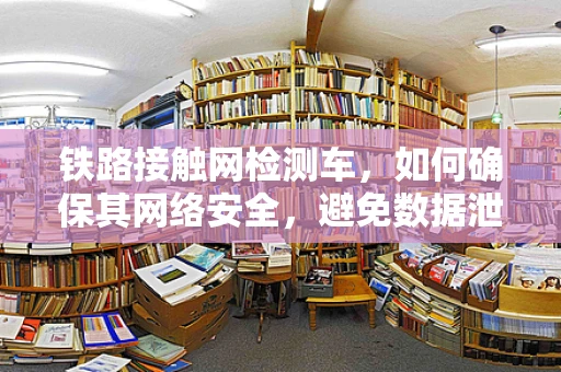 铁路接触网检测车，如何确保其网络安全，避免数据泄露？