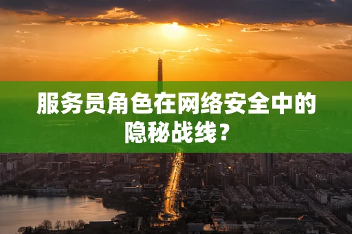 服务员角色在网络安全中的隐秘战线？