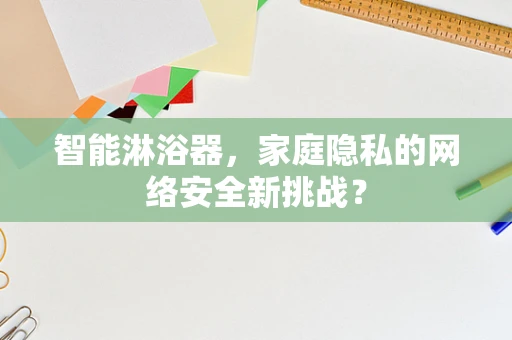 智能淋浴器，家庭隐私的网络安全新挑战？