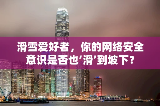 滑雪爱好者，你的网络安全意识是否也‘滑’到坡下？