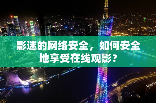 影迷的网络安全，如何安全地享受在线观影？