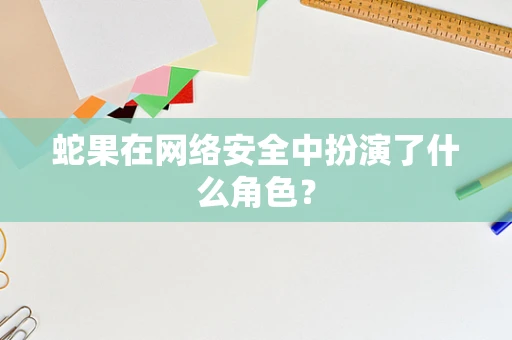 蛇果在网络安全中扮演了什么角色？