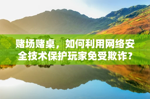 赌场赌桌，如何利用网络安全技术保护玩家免受欺诈？