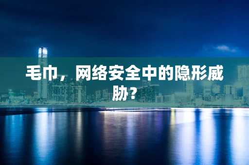 毛巾，网络安全中的隐形威胁？
