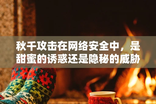 秋千攻击在网络安全中，是甜蜜的诱惑还是隐秘的威胁？