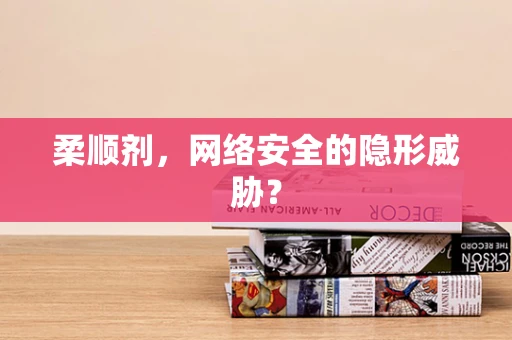 柔顺剂，网络安全的隐形威胁？