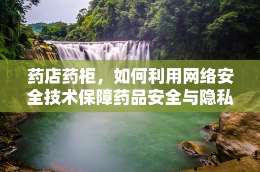 药店药柜，如何利用网络安全技术保障药品安全与隐私？