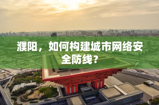 濮阳，如何构建城市网络安全防线？