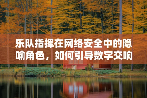 乐队指挥在网络安全中的隐喻角色，如何引导数字交响乐的和谐与安全？
