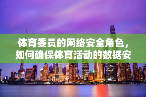 体育委员的网络安全角色，如何确保体育活动的数据安全？