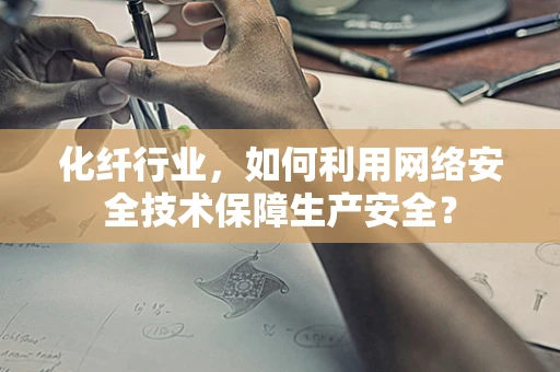 化纤行业，如何利用网络安全技术保障生产安全？
