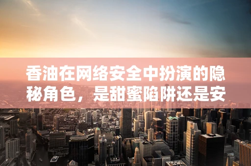 香油在网络安全中扮演的隐秘角色，是甜蜜陷阱还是安全漏洞？