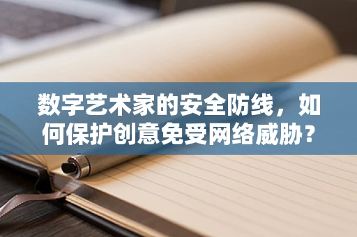 数字艺术家的安全防线，如何保护创意免受网络威胁？