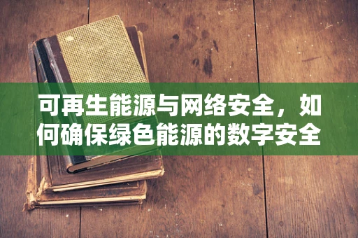 可再生能源与网络安全，如何确保绿色能源的数字安全？