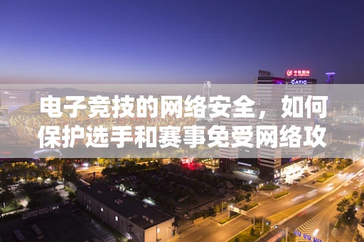 电子竞技的网络安全，如何保护选手和赛事免受网络攻击？