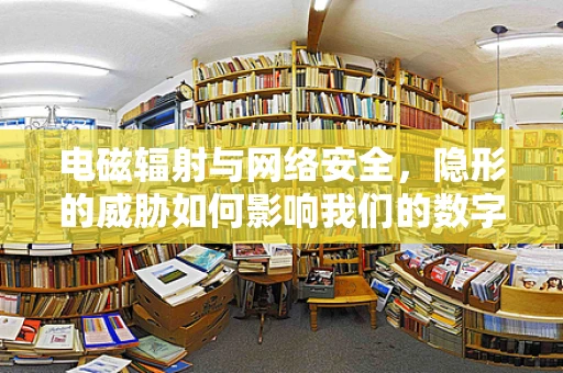 电磁辐射与网络安全，隐形的威胁如何影响我们的数字世界？