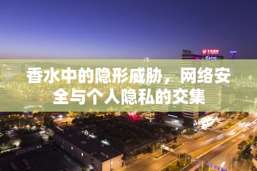 香水中的隐形威胁，网络安全与个人隐私的交集