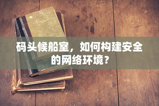 码头候船室，如何构建安全的网络环境？