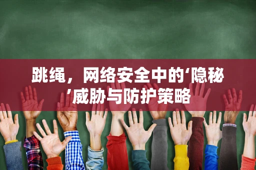 跳绳，网络安全中的‘隐秘’威胁与防护策略