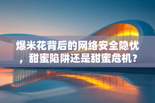 爆米花背后的网络安全隐忧，甜蜜陷阱还是甜蜜危机？
