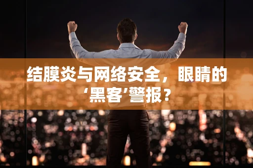 结膜炎与网络安全，眼睛的‘黑客’警报？