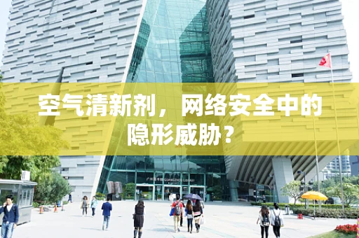 空气清新剂，网络安全中的隐形威胁？