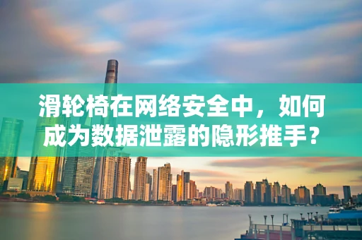 滑轮椅在网络安全中，如何成为数据泄露的隐形推手？