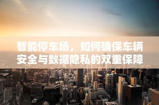 智能停车场，如何确保车辆安全与数据隐私的双重保障？