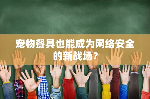 宠物餐具也能成为网络安全的新战场？