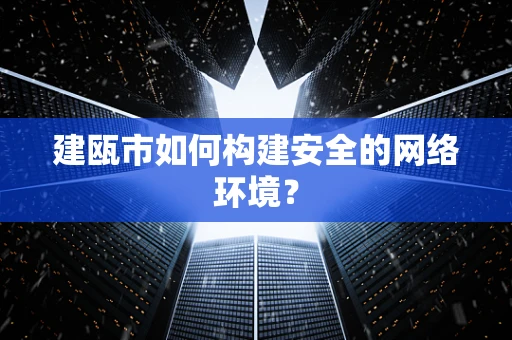 建瓯市如何构建安全的网络环境？
