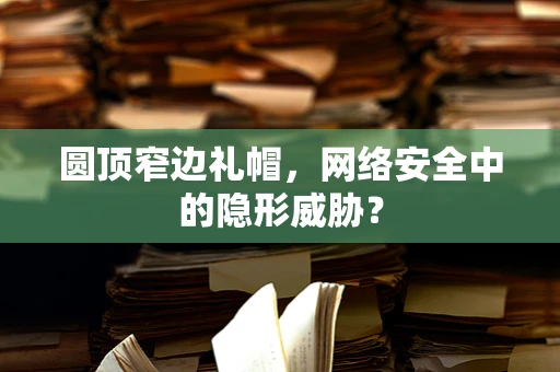 圆顶窄边礼帽，网络安全中的隐形威胁？