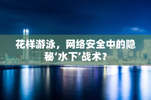 花样游泳，网络安全中的隐秘‘水下’战术？