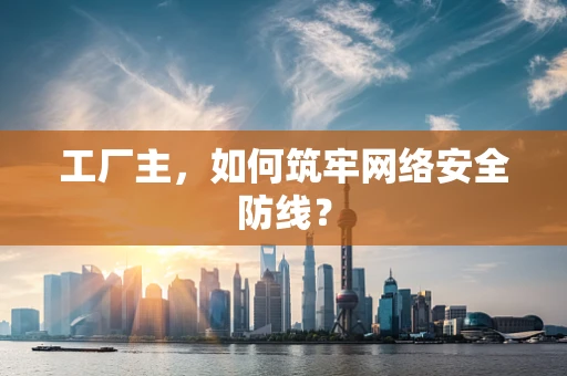 工厂主，如何筑牢网络安全防线？