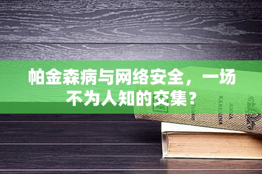 帕金森病与网络安全，一场不为人知的交集？