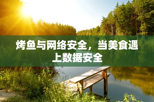 烤鱼与网络安全，当美食遇上数据安全