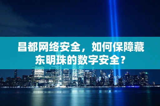 昌都网络安全，如何保障藏东明珠的数字安全？